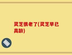 灵芝很老了(灵芝早已高龄)