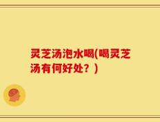 灵芝汤泡水喝(喝灵芝汤有何好处？)