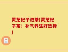 灵芝杞子泡茶(灵芝杞子茶：补气养生好选择)