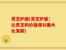 灵芝炉座(灵芝炉座：让灵芝的价值得以最大化发挥)