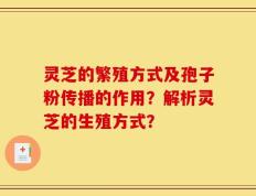 灵芝的繁殖方式及孢子粉传播的作用？解析灵芝的生殖方式？