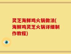 灵芝海鲜鸡火锅做法(海鲜鸡灵芝火锅详细制作教程)
