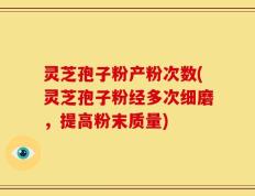 灵芝孢子粉产粉次数(灵芝孢子粉经多次细磨，提高粉末质量)