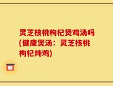 灵芝核桃枸杞煲鸡汤吗(健康煲汤：灵芝核桃枸杞炖鸡)