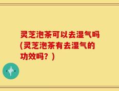 灵芝泡茶可以去湿气吗(灵芝泡茶有去湿气的功效吗？)