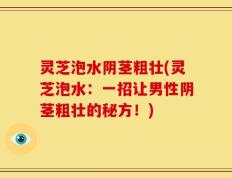 灵芝泡水阴茎粗壮(灵芝泡水：一招让男性阴茎粗壮的秘方！)