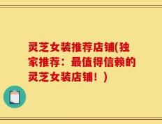 灵芝女装推荐店铺(独家推荐：最值得信赖的灵芝女装店铺！)
