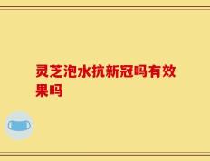 灵芝泡水抗新冠吗有效果吗