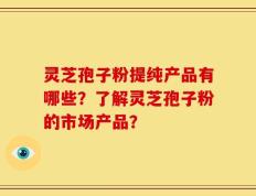 灵芝孢子粉提纯产品有哪些？了解灵芝孢子粉的市场产品？