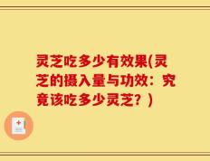 灵芝吃多少有效果(灵芝的摄入量与功效：究竟该吃多少灵芝？)