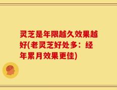灵芝是年限越久效果越好(老灵芝好处多：经年累月效果更佳)