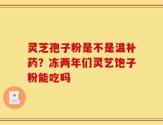 灵芝孢子粉是不是温补药？冻两年们灵艺饱子粉能吃吗