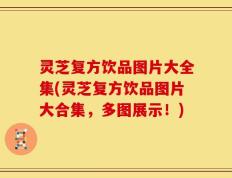 灵芝复方饮品图片大全集(灵芝复方饮品图片大合集，多图展示！)