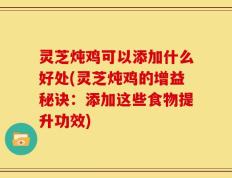 灵芝炖鸡可以添加什么好处(灵芝炖鸡的增益秘诀：添加这些食物提升功效)