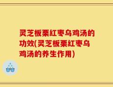 灵芝板栗红枣乌鸡汤的功效(灵芝板栗红枣乌鸡汤的养生作用)