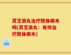 灵芝滴丸治疗肢体麻木吗(灵芝滴丸：有效治疗肢体麻木)