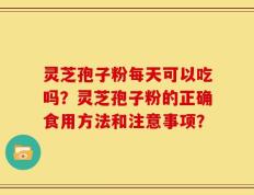 灵芝孢子粉每天可以吃吗？灵芝孢子粉的正确食用方法和注意事项？