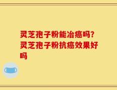 灵芝孢子粉能冶癌吗？灵芝孢子粉抗癌效果好吗