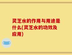 灵芝水的作用与用途是什么(灵芝水的功效及应用)