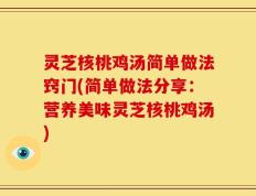 灵芝核桃鸡汤简单做法窍门(简单做法分享：营养美味灵芝核桃鸡汤)