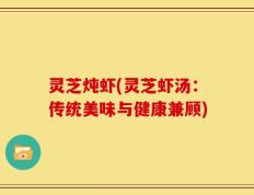 灵芝炖虾(灵芝虾汤：传统美味与健康兼顾)