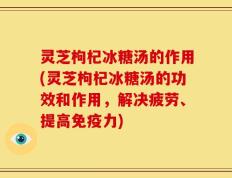 灵芝枸杞冰糖汤的作用(灵芝枸杞冰糖汤的功效和作用，解决疲劳、提高免疫力)