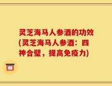 灵芝海马人参酒的功效(灵芝海马人参酒：四神合璧，提高免疫力)