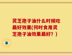 灵芝孢子油什么时候吃最好效果(何时食用灵芝孢子油效果最好？)