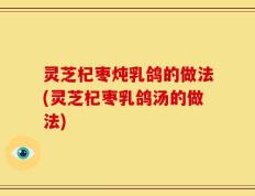 灵芝杞枣炖乳鸽的做法(灵芝杞枣乳鸽汤的做法)