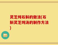 灵芝炖石斛的做法(石斛灵芝炖汤的制作方法)
