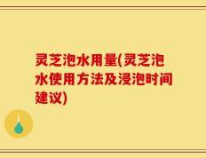 灵芝泡水用量(灵芝泡水使用方法及浸泡时间建议)