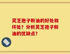灵芝孢子粉油的好处和坏处？分析灵芝孢子粉油的优缺点？