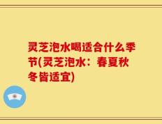灵芝泡水喝适合什么季节(灵芝泡水：春夏秋冬皆适宜)