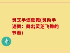 灵芝手语歌舞(灵动手语舞：舞出灵芝飞舞的节奏)