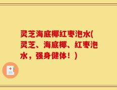 灵芝海底椰红枣泡水(灵芝、海底椰、红枣泡水，强身健体！)