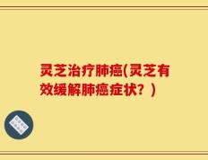 灵芝治疗肺癌(灵芝有效缓解肺癌症状？)