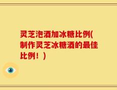 灵芝泡酒加冰糖比例(制作灵芝冰糖酒的最佳比例！)