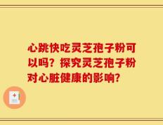 心跳快吃灵芝孢子粉可以吗？探究灵芝孢子粉对心脏健康的影响？