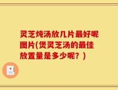 灵芝炖汤放几片最好呢图片(煲灵芝汤的最佳放置量是多少呢？)