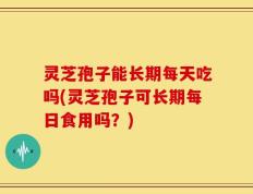 灵芝孢子能长期每天吃吗(灵芝孢子可长期每日食用吗？)