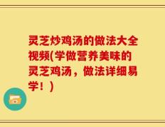 灵芝炒鸡汤的做法大全视频(学做营养美味的灵芝鸡汤，做法详细易学！)