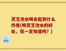 灵芝泡水喝会起到什么作用(喝灵芝泡水的好处，你一定知道吗？)