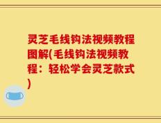 灵芝毛线钩法视频教程图解(毛线钩法视频教程：轻松学会灵芝款式)