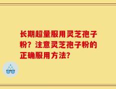长期超量服用灵芝孢子粉？注意灵芝孢子粉的正确服用方法？