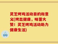 灵芝烤鸡活动目的和意义(烤出健康，味蕾大赞！灵芝烤鸡活动助力健康生活)