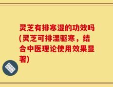 灵芝有排寒湿的功效吗(灵芝可排湿驱寒，结合中医理论使用效果显著)
