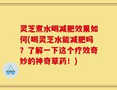 灵芝煮水喝减肥效果如何(喝灵芝水能减肥吗？了解一下这个疗效奇妙的神奇草药！)