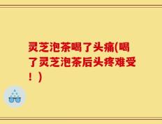 灵芝泡茶喝了头痛(喝了灵芝泡茶后头疼难受！)