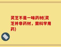 灵芝不是一味药材(灵芝并非药材，需科学用药)