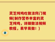 灵芝炖鸡吃做法窍门视频(制作营养丰富的灵芝炖鸡，详细做法视频教程，易学易做！)